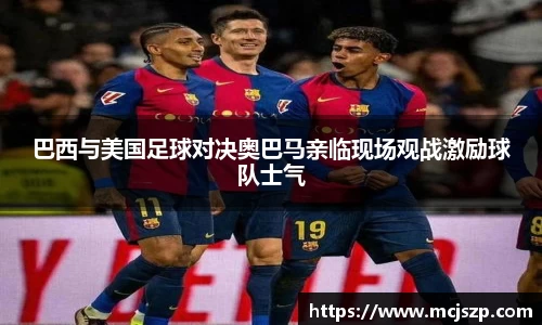 巴西与美国足球对决奥巴马亲临现场观战激励球队士气