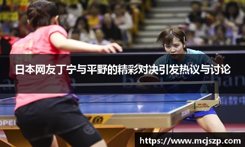 日本网友丁宁与平野的精彩对决引发热议与讨论