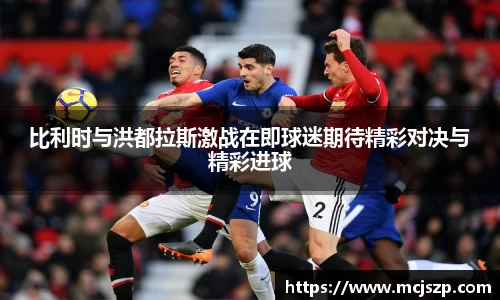 比利时与洪都拉斯激战在即球迷期待精彩对决与精彩进球